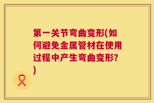 第一关节弯曲变形(如何避免金属管材在使用过程中产生弯曲变形？)