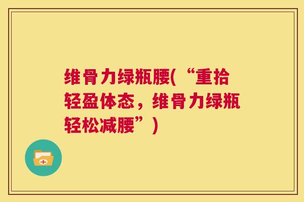 维骨力绿瓶腰(“重拾轻盈体态，维骨力绿瓶轻松减腰”)
