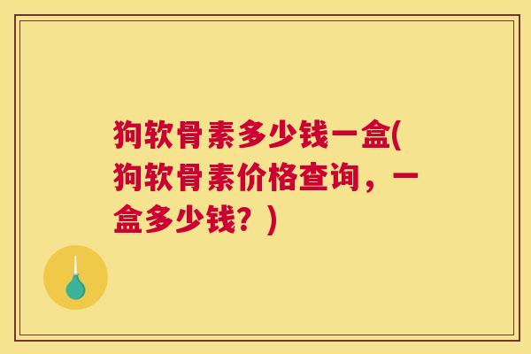 狗软骨素多少钱一盒(狗软骨素价格查询，一盒多少钱？)