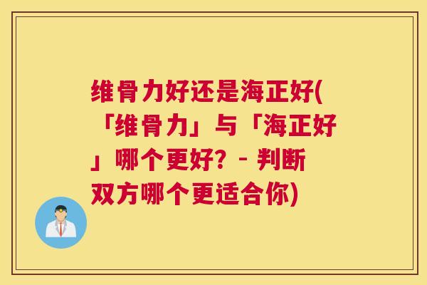维骨力好还是海正好(「维骨力」与「海正好」哪个更好？- 判断双方哪个更适合你)