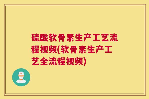 硫酸软骨素生产工艺流程视频(软骨素生产工艺全流程视频)