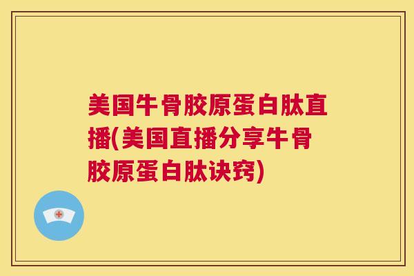 美国牛骨胶原蛋白肽直播(美国直播分享牛骨胶原蛋白肽诀窍)