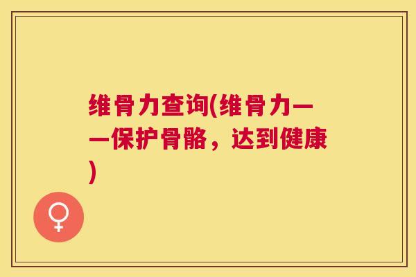 维骨力查询(维骨力——保护骨骼，达到健康)