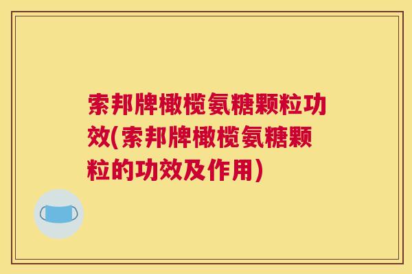 索邦牌橄榄氨糖颗粒功效(索邦牌橄榄氨糖颗粒的功效及作用)