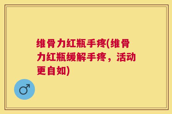 维骨力红瓶手疼(维骨力红瓶缓解手疼，活动更自如)