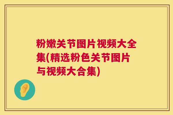 粉嫩关节图片视频大全集(精选粉色关节图片与视频大合集)