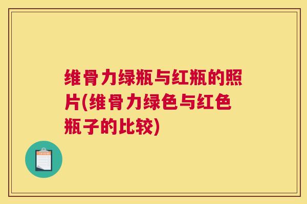 维骨力绿瓶与红瓶的照片(维骨力绿色与红色瓶子的比较)