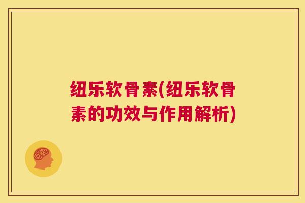 纽乐软骨素(纽乐软骨素的功效与作用解析) 纽乐软骨素(纽乐软骨素的功效与作用解析)