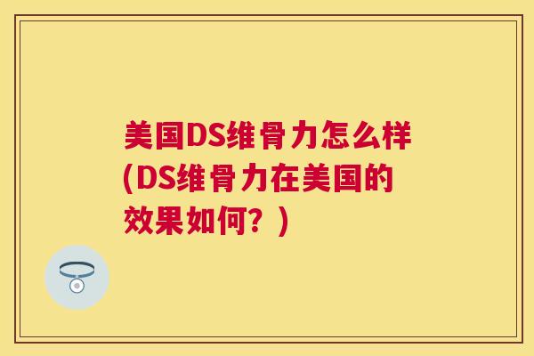 美国DS维骨力怎么样(DS维骨力在美国的效果如何？)