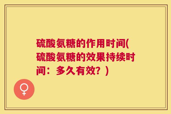 硫酸氨糖的作用时间(硫酸氨糖的效果持续时间：多久有效？)