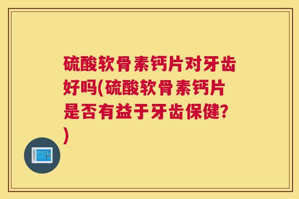 硫酸软骨素钙片对牙齿好吗(硫酸软骨素钙片是否有益于牙齿保健？)