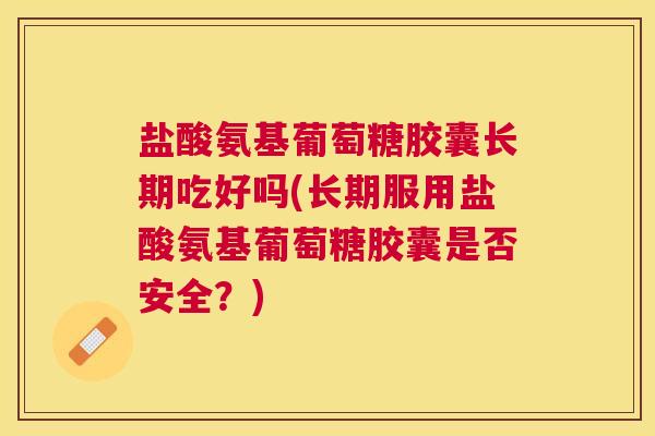 盐酸氨基葡萄糖胶囊长期吃好吗(长期服用盐酸氨基葡萄糖胶囊是否安全？)