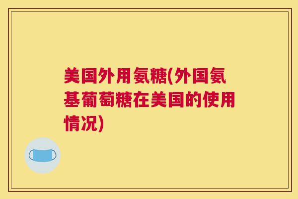 美国外用氨糖(外国氨基葡萄糖在美国的使用情况)