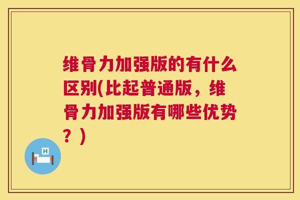 维骨力加强版的有什么区别(比起普通版，维骨力加强版有哪些优势？)