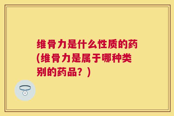 维骨力是什么性质的药(维骨力是属于哪种类别的药品?) 维骨力是什么性质的药(维骨力是属于哪种类别的药品?)