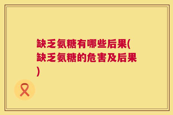 缺乏氨糖有哪些后果(缺乏氨糖的危害及后果)