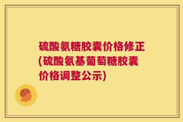 硫酸氨糖胶囊价格修正(硫酸氨基葡萄糖胶囊价格调整公示)