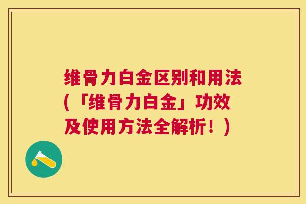 维骨力白金区别和用法(「维骨力白金」功效及使用方法全解析！)