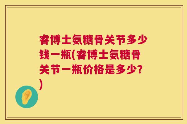 睿博士氨糖骨关节多少钱一瓶(睿博士氨糖骨关节一瓶价格是多少？)
