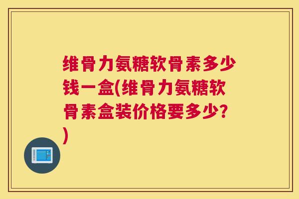 维骨力氨糖软骨素多少钱一盒(维骨力氨糖软骨素盒装价格要多少？)