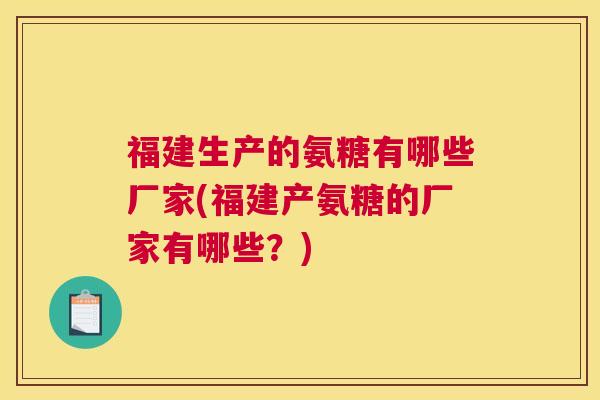 福建生产的氨糖有哪些厂家(福建产氨糖的厂家有哪些？)