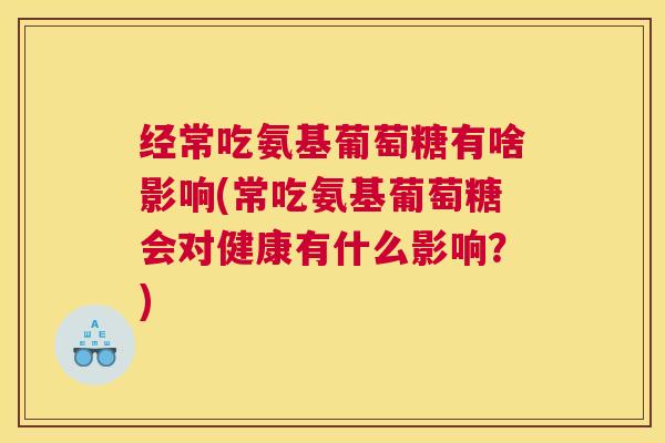 经常吃氨基葡萄糖有啥影响(常吃氨基葡萄糖会对健康有什么影响？)