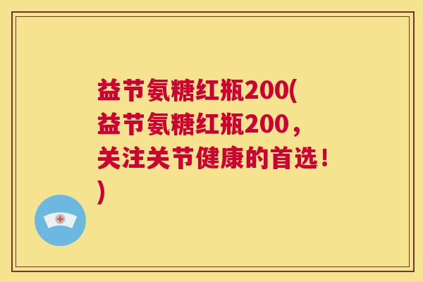 益节氨糖红瓶200(益节氨糖红瓶200，关注关节健康的首选！)
