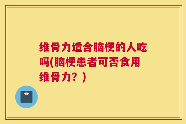 维骨力适合脑梗的人吃吗(脑梗患者可否食用维骨力？)