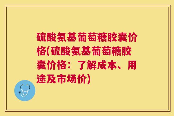 硫酸氨基葡萄糖胶囊价格(硫酸氨基葡萄糖胶囊价格：了解成本、用途及市场价)