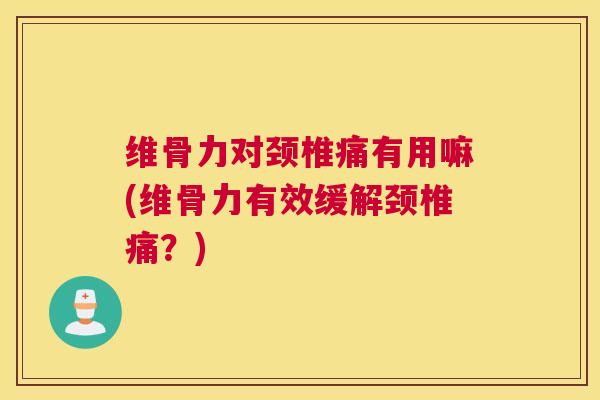 维骨力对颈椎痛有用嘛(维骨力有效缓解颈椎痛？)