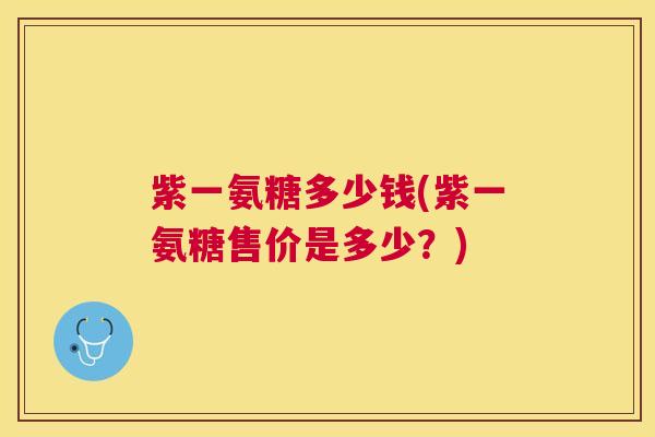 紫一氨糖多少钱(紫一氨糖售价是多少？)