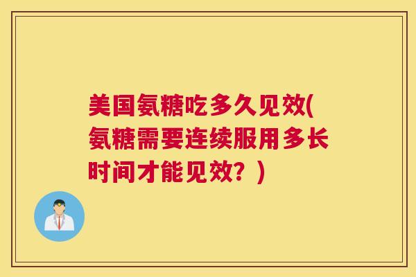 美国氨糖吃多久见效(氨糖需要连续服用多长时间才能见效？)