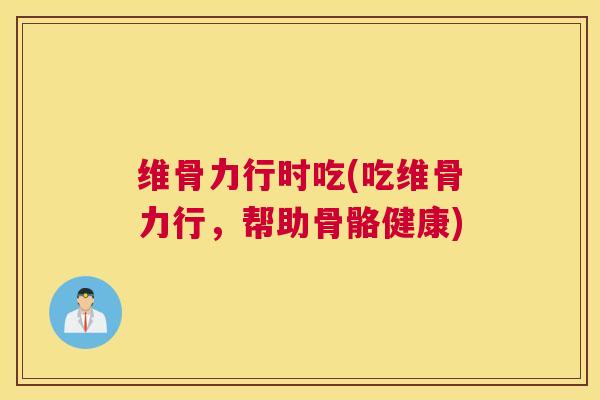 维骨力行时吃(吃维骨力行，帮助骨骼健康)