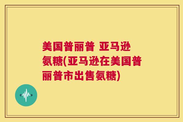 美国普丽普 亚马逊 氨糖(亚马逊在美国普丽普市出售氨糖)