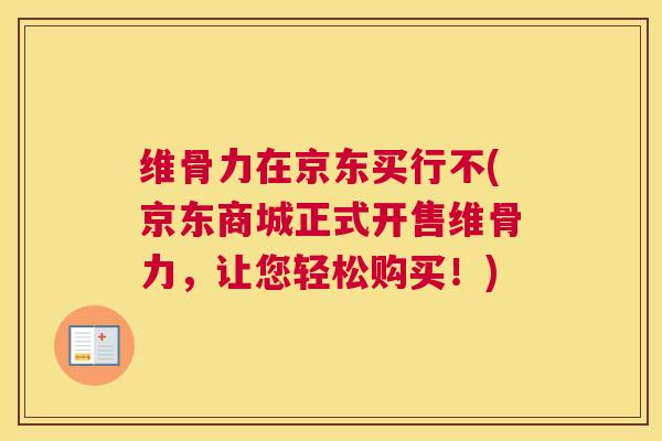 维骨力在京东买行不(京东商城正式开售维骨力，让您轻松购买！)