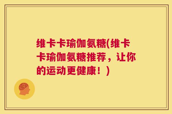 维卡卡瑜伽氨糖(维卡卡瑜伽氨糖推荐，让你的运动更健康！)