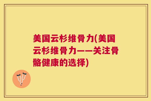 美国云杉维骨力(美国云杉维骨力——关注骨骼健康的选择)