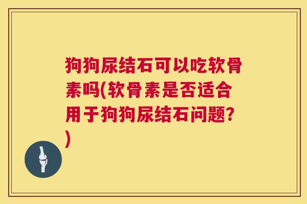 狗狗尿结石可以吃软骨素吗(软骨素是否适合用于狗狗尿结石问题？)