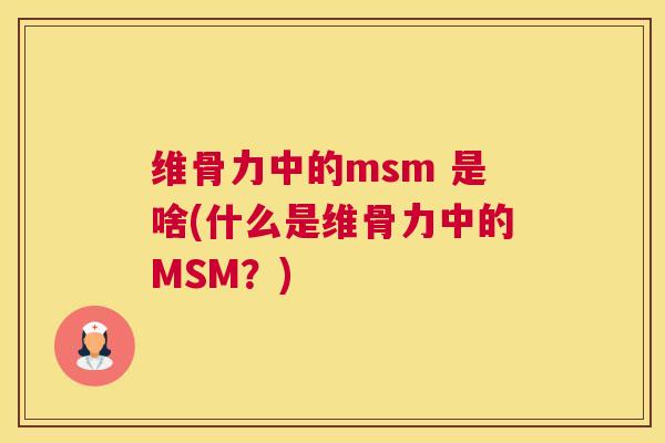 维骨力中的msm 是啥(什么是维骨力中的MSM？)