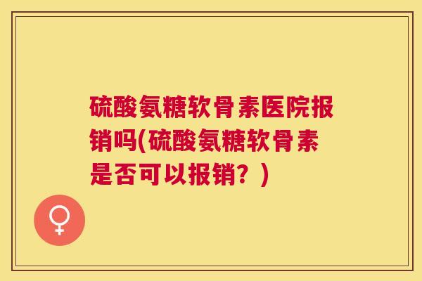 硫酸氨糖软骨素医院报销吗(硫酸氨糖软骨素是否可以报销？)