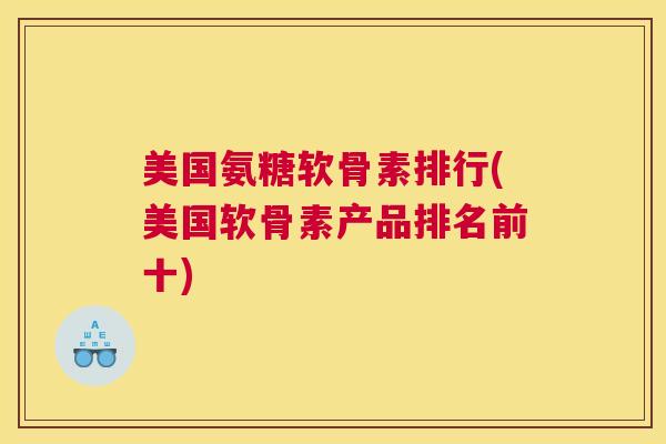 美国氨糖软骨素排行(美国软骨素产品排名前十)