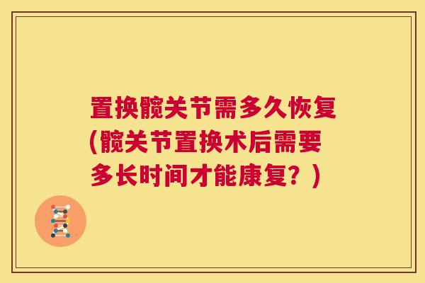 置换髋关节需多久恢复(髋关节置换术后需要多长时间才能康复？)