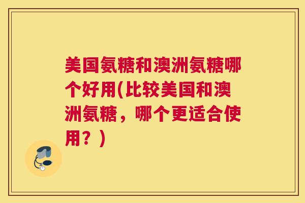 美国氨糖和澳洲氨糖哪个好用(比较美国和澳洲氨糖，哪个更适合使用？)