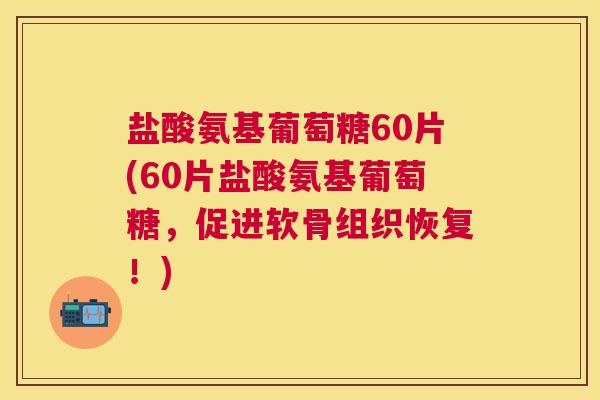 盐酸氨基葡萄糖60片(60片盐酸氨基葡萄糖，促进软骨组织恢复！)