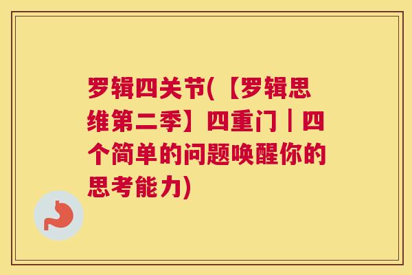 罗辑四关节(【罗辑思维第二季】四重门｜四个简单的问题唤醒你的思考能力)