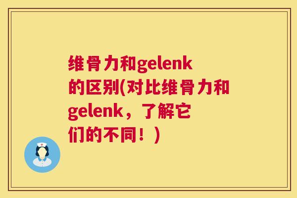维骨力和gelenk的区别(对比维骨力和gelenk，了解它们的不同！)