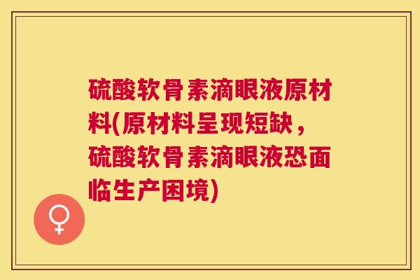硫酸软骨素滴眼液原材料(原材料呈现短缺，硫酸软骨素滴眼液恐面临生产困境)