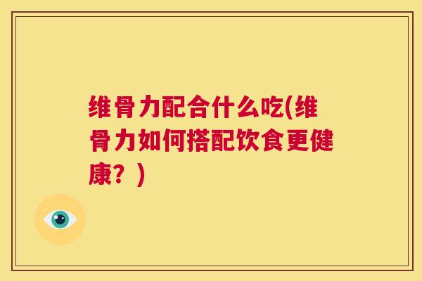 维骨力配合什么吃(维骨力如何搭配饮食更健康？)