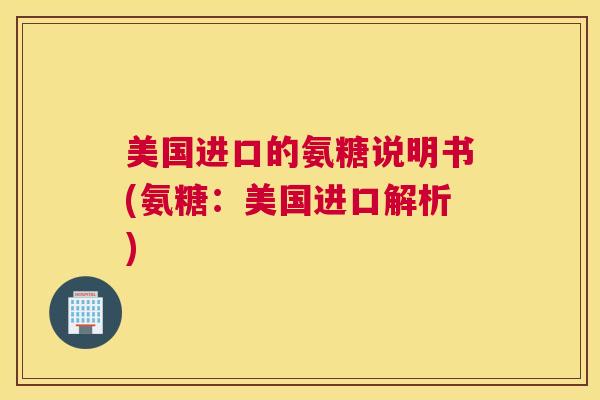 美国进口的氨糖说明书(氨糖：美国进口解析)