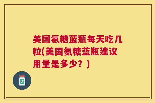美国氨糖蓝瓶每天吃几粒(美国氨糖蓝瓶建议用量是多少？)